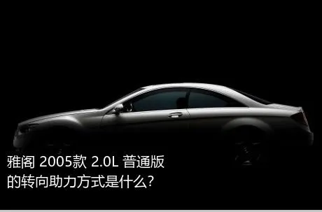 雅阁 2005款 2.0L 普通版的转向助力方式是什么？