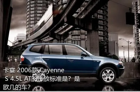 卡宴 2006款 Cayenne S 4.5L AT的排放标准是？是欧几的车？