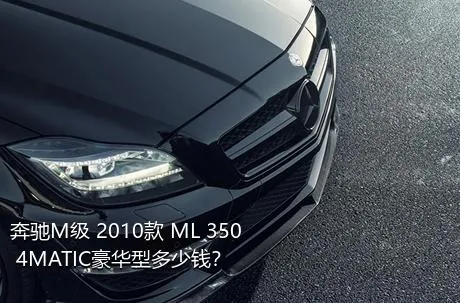 奔驰M级 2010款 ML 350 4MATIC豪华型多少钱？