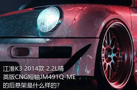 江淮K3 2014款 2.2L精英版CNG短轴JM491Q-ME的后悬架是什么样的？