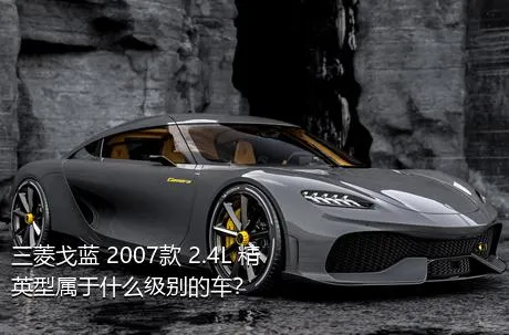 三菱戈蓝 2007款 2.4L 精英型属于什么级别的车？