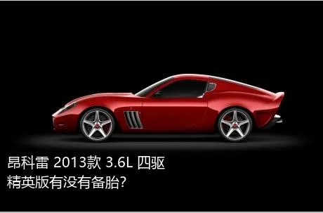 昂科雷 2013款 3.6L 四驱精英版有没有备胎？