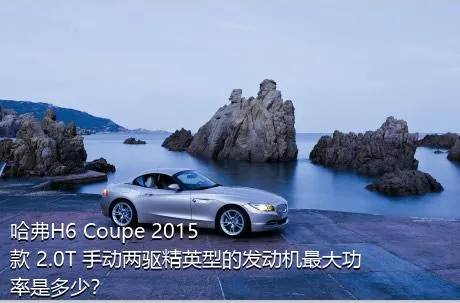 哈弗H6 Coupe 2015款 2.0T 手动两驱精英型的发动机最大功率是多少？