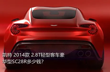 凯特 2014款 2.8T轻型客车豪华型SC28R多少钱？