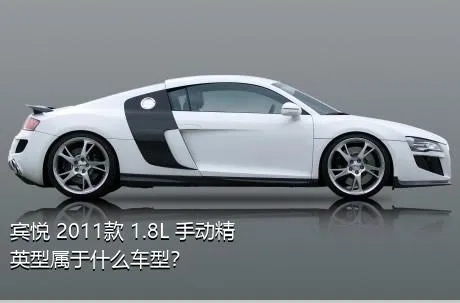 宾悦 2011款 1.8L 手动精英型属于什么车型？