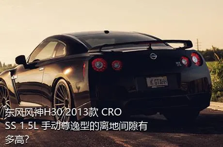 东风风神H30 2013款 CROSS 1.5L 手动尊逸型的离地间隙有多高？