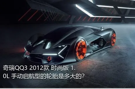 奇瑞QQ3 2012款 时尚版 1.0L 手动启航型的轮胎是多大的？