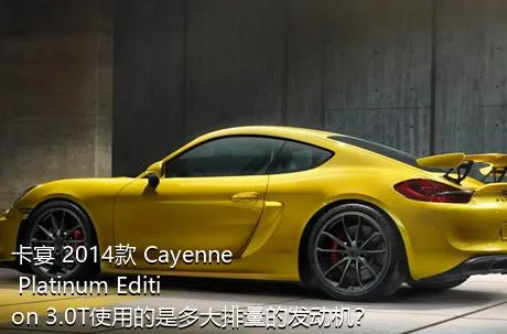 卡宴 2014款 Cayenne Platinum Edition 3.0T使用的是多大排量的发动机？