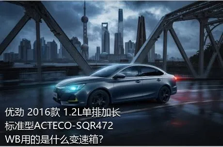 优劲 2016款 1.2L单排加长 标准型ACTECO-SQR472WB用的是什么变速箱？