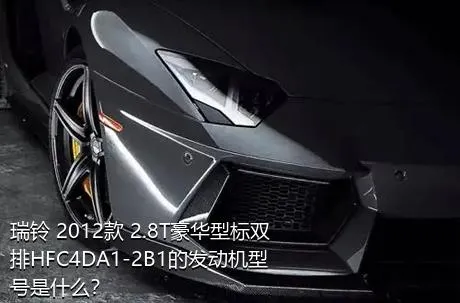 瑞铃 2012款 2.8T豪华型标双排HFC4DA1-2B1的发动机型号是什么？