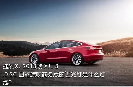 捷豹XJ 2013款 XJL 3.0 SC 四驱旗舰商务版的近光灯是什么灯泡？