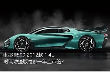 菲亚特500 2012款 1.4L 时尚敞篷版是哪一年上市的？