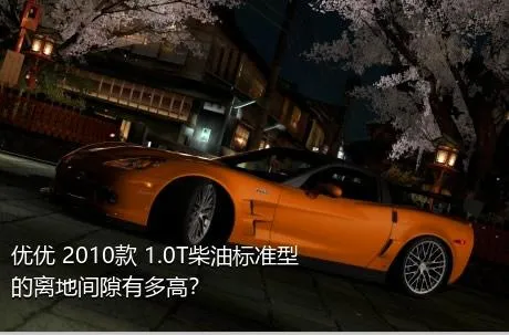 优优 2010款 1.0T柴油标准型的离地间隙有多高？