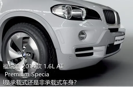 福瑞迪 2014款 1.6L AT Premium Special是承载式还是非承载式车身？