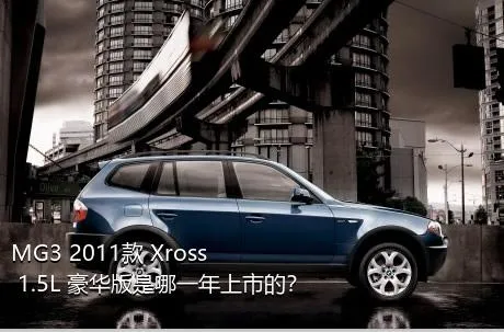 MG3 2011款 Xross 1.5L 豪华版是哪一年上市的？