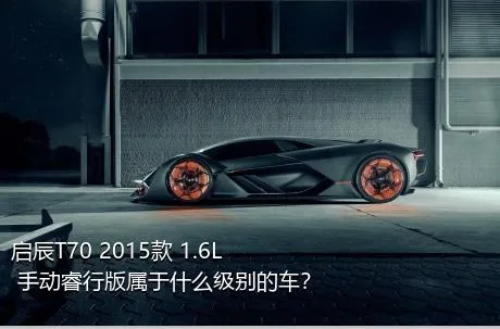 启辰T70 2015款 1.6L 手动睿行版属于什么级别的车？