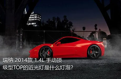 瑞纳 2014款 1.4L 手动顶级型TOP的近光灯是什么灯泡？