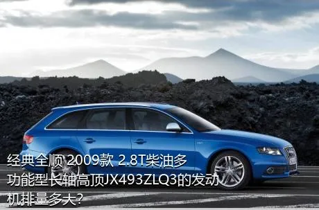 经典全顺 2009款 2.8T柴油多功能型长轴高顶JX493ZLQ3的发动机排量多大？