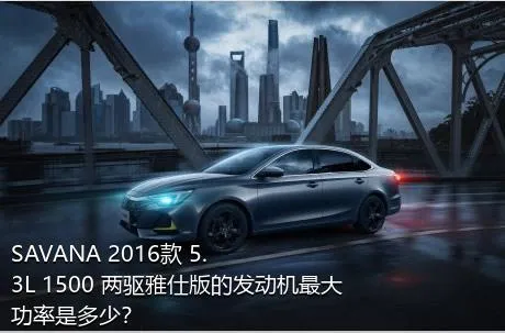 SAVANA 2016款 5.3L 1500 两驱雅仕版的发动机最大功率是多少？