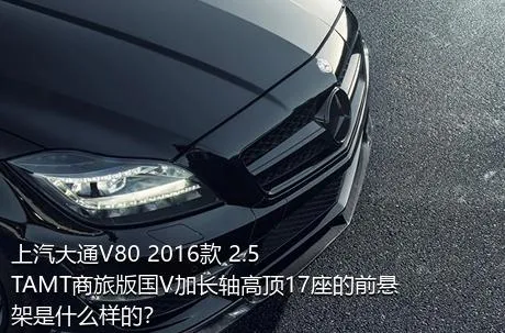 上汽大通V80 2016款 2.5TAMT商旅版国V加长轴高顶17座的前悬架是什么样的？