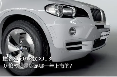 捷豹XJ 2012款 XJL 3.0 伦敦限量版是哪一年上市的？