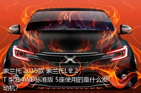 索兰托 2015款 索兰托L 2.2T 柴油4WD标准版 5座使用的是什么发动机？