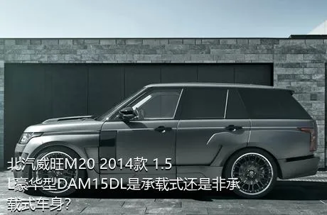 北汽威旺M20 2014款 1.5L豪华型DAM15DL是承载式还是非承载式车身？