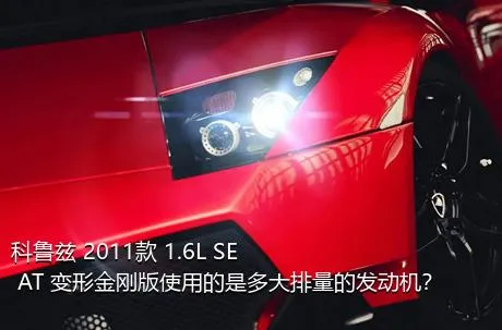 科鲁兹 2011款 1.6L SE AT 变形金刚版使用的是多大排量的发动机？