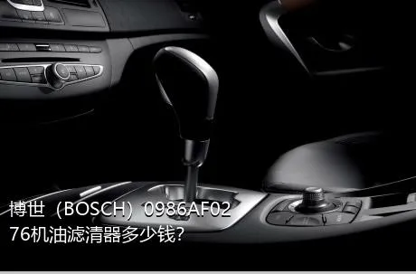 博世（BOSCH）0986AF0276机油滤清器多少钱？