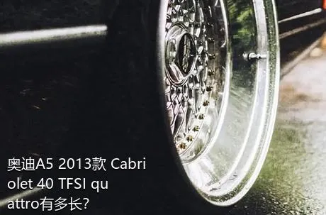 奥迪A5 2013款 Cabriolet 40 TFSI quattro有多长？