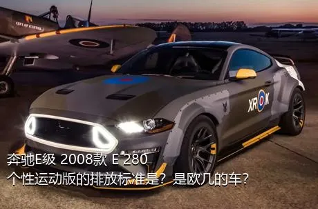 奔驰E级 2008款 E 280 个性运动版的排放标准是？是欧几的车？