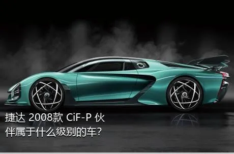 捷达 2008款 CiF-P 伙伴属于什么级别的车？