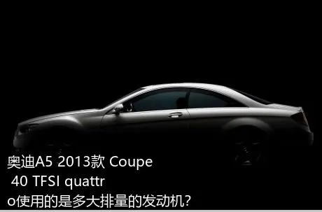 奥迪A5 2013款 Coupe 40 TFSI quattro使用的是多大排量的发动机？