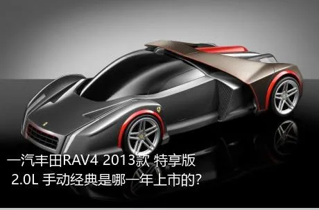 一汽丰田RAV4 2013款 特享版 2.0L 手动经典是哪一年上市的？