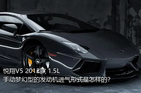 悦翔V5 2012款 1.5L 手动梦幻型的发动机进气形式是怎样的？