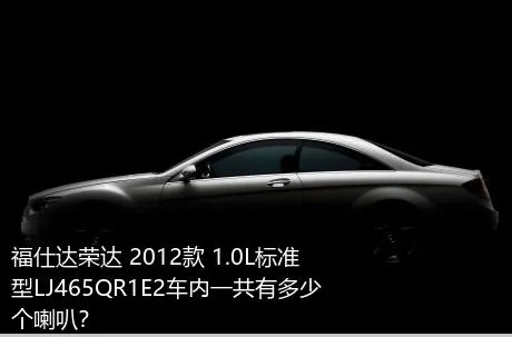 福仕达荣达 2012款 1.0L标准型LJ465QR1E2车内一共有多少个喇叭？