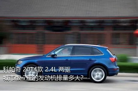 科帕奇 2014款 2.4L 两驱城市版 7座的发动机排量多大？