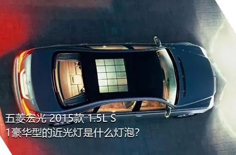 五菱宏光 2015款 1.5L S1豪华型的近光灯是什么灯泡？