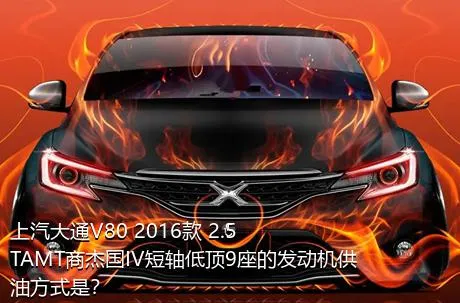 上汽大通V80 2016款 2.5TAMT商杰国IV短轴低顶9座的发动机供油方式是？