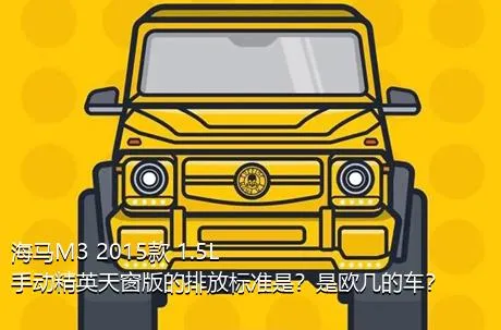 海马M3 2015款 1.5L 手动精英天窗版的排放标准是？是欧几的车？