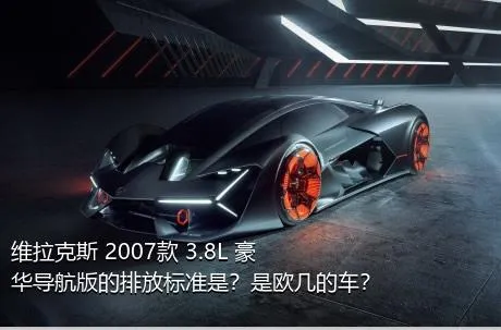 维拉克斯 2007款 3.8L 豪华导航版的排放标准是？是欧几的车？