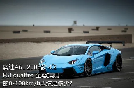 奥迪A6L 2008款 4.2 FSI quattro 至尊旗舰的0-100km/h成绩是多少？