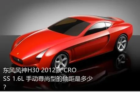 东风风神H30 2012款 CROSS 1.6L 手动尊尚型的轴距是多少？