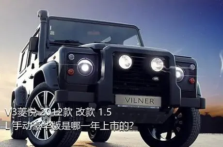 V3菱悦 2012款 改款 1.5L 手动豪华版是哪一年上市的？