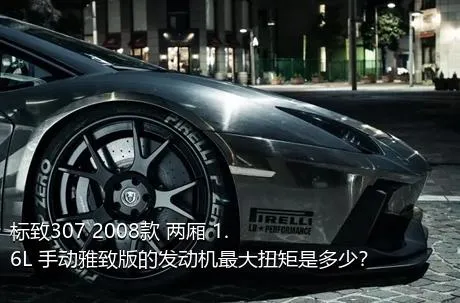 标致307 2008款 两厢 1.6L 手动雅致版的发动机最大扭矩是多少？