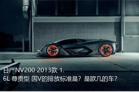 日产NV200 2013款 1.6L 尊贵型 国V的排放标准是？是欧几的车？