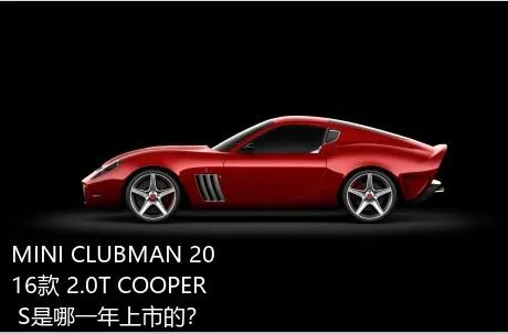 MINI CLUBMAN 2016款 2.0T COOPER S是哪一年上市的？