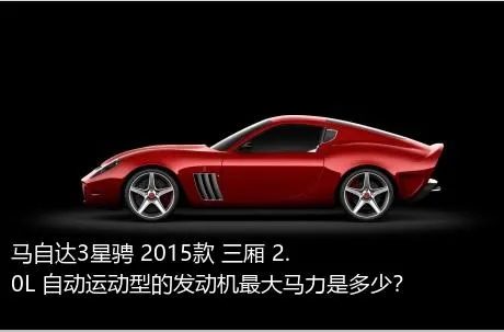 马自达3星骋 2015款 三厢 2.0L 自动运动型的发动机最大马力是多少？