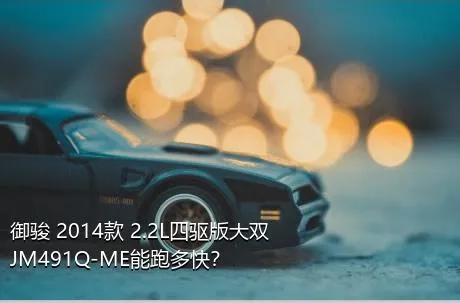 御骏 2014款 2.2L四驱版大双JM491Q-ME能跑多快？