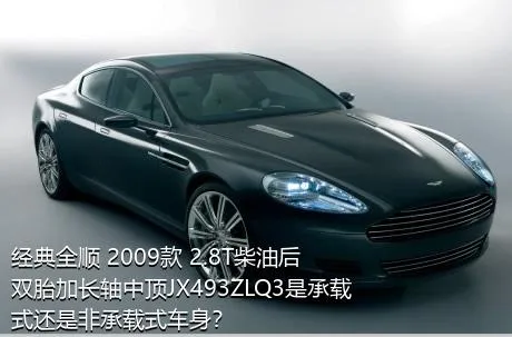 经典全顺 2009款 2.8T柴油后双胎加长轴中顶JX493ZLQ3是承载式还是非承载式车身？